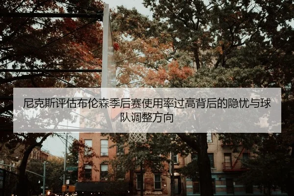尼克斯评估布伦森季后赛使用率过高背后的隐忧与球队调整方向
