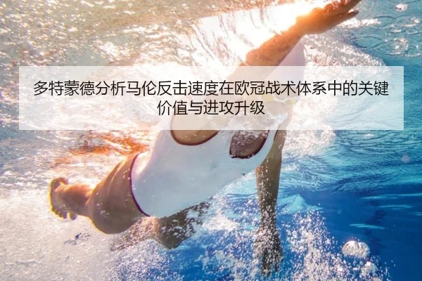 多特蒙德分析马伦反击速度在欧冠战术体系中的关键价值与进攻升级