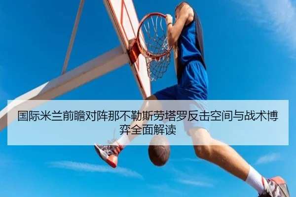 国际米兰前瞻对阵那不勒斯劳塔罗反击空间与战术博弈全面解读