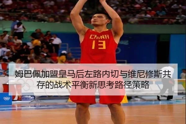 姆巴佩加盟皇马后左路内切与维尼修斯共存的战术平衡新思考路径策略