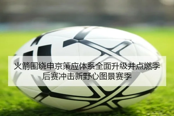 火箭围绕申京策应体系全面升级并点燃季后赛冲击新野心图景赛季
