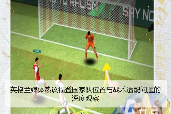 英格兰媒体热议福登国家队位置与战术适配问题的深度观察