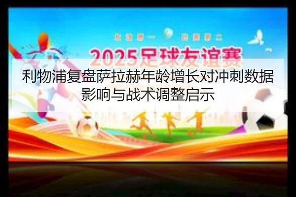 利物浦复盘萨拉赫年龄增长对冲刺数据影响与战术调整启示