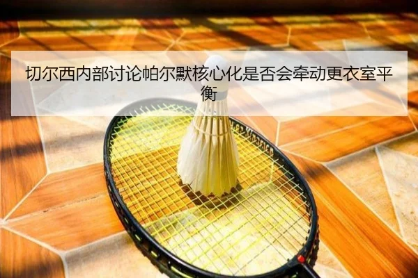 切尔西内部讨论帕尔默核心化是否会牵动更衣室平衡
