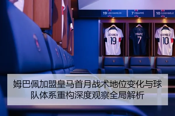 姆巴佩加盟皇马首月战术地位变化与球队体系重构深度观察全局解析