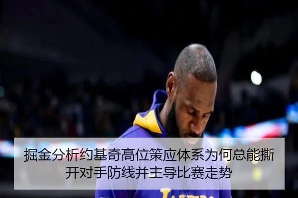 掘金分析约基奇高位策应体系为何总能撕开对手防线并主导比赛走势