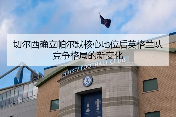 切尔西确立帕尔默核心地位后英格兰队竞争格局的新变化