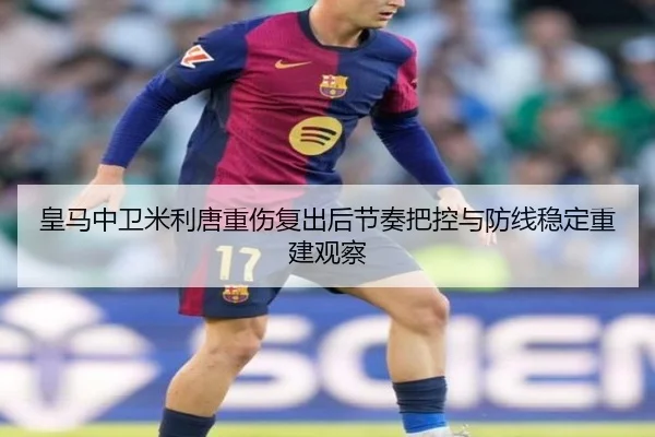 皇马中卫米利唐重伤复出后节奏把控与防线稳定重建观察