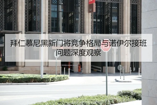 拜仁慕尼黑新门将竞争格局与诺伊尔接班问题深度观察