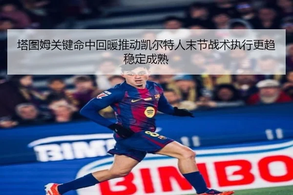 塔图姆关键命中回暖推动凯尔特人末节战术执行更趋稳定成熟