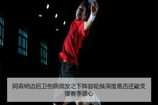 阿森纳边后卫伤病频发之下阵容轮换深度是否还能支撑赛季雄心