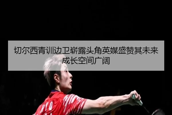 切尔西青训边卫崭露头角英媒盛赞其未来成长空间广阔