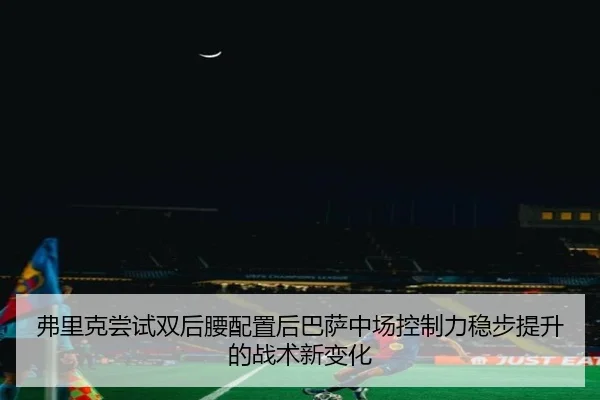 弗里克尝试双后腰配置后巴萨中场控制力稳步提升的战术新变化